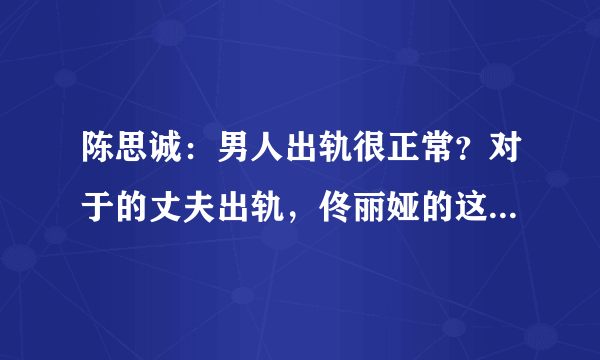 陈思诚：男人出轨很正常？对于的丈夫出轨，佟丽娅的这句话就是回应！