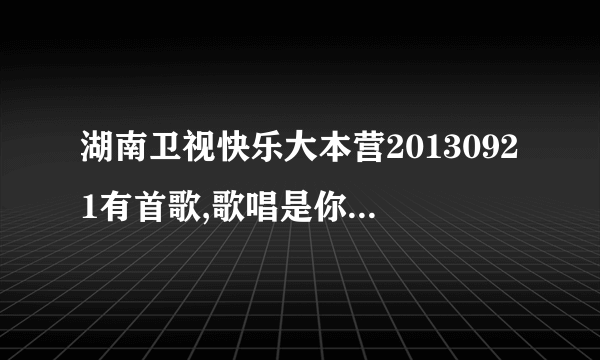 湖南卫视快乐大本营20130921有首歌,歌唱是你不要我长大,那说明。。女生唱的