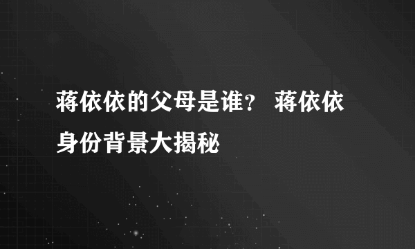 蒋依依的父母是谁？ 蒋依依身份背景大揭秘