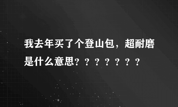 我去年买了个登山包，超耐磨是什么意思？？？？？？？