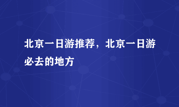 北京一日游推荐，北京一日游必去的地方