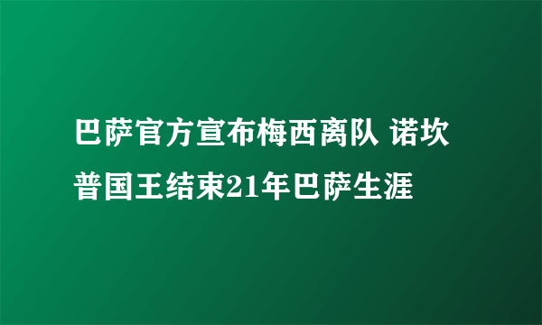 巴萨官方宣布梅西离队 诺坎普国王结束21年巴萨生涯