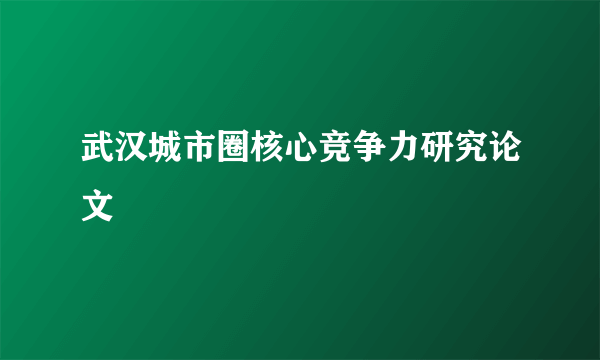 武汉城市圈核心竞争力研究论文