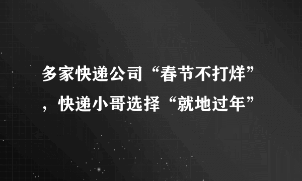 多家快递公司“春节不打烊”，快递小哥选择“就地过年”