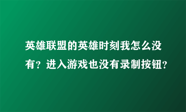 英雄联盟的英雄时刻我怎么没有？进入游戏也没有录制按钮？