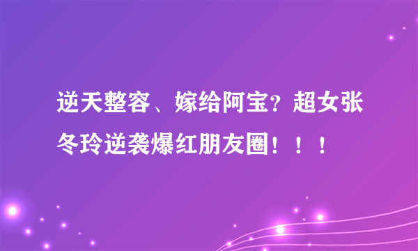 逆天整容、嫁给阿宝？超女张冬玲逆袭爆红朋友圈！！！