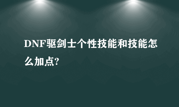 DNF驱剑士个性技能和技能怎么加点?