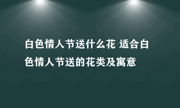 白色情人节送什么花 适合白色情人节送的花类及寓意