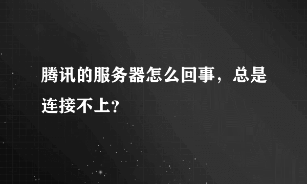 腾讯的服务器怎么回事，总是连接不上？