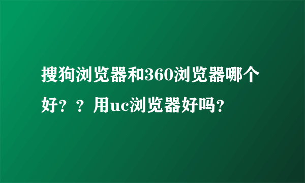 搜狗浏览器和360浏览器哪个好？？用uc浏览器好吗？