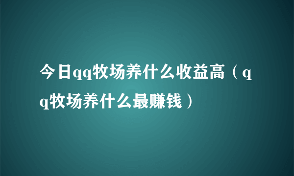 今日qq牧场养什么收益高（qq牧场养什么最赚钱）