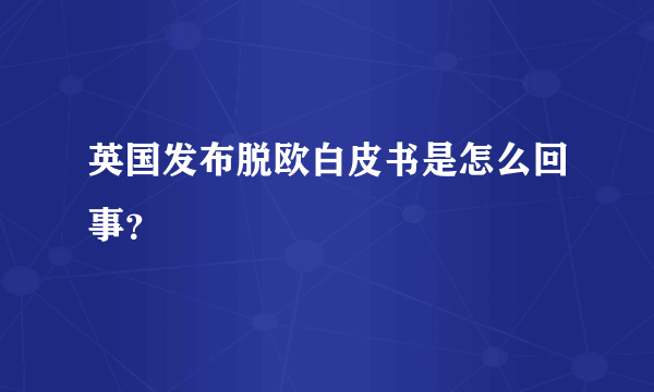 英国发布脱欧白皮书是怎么回事？