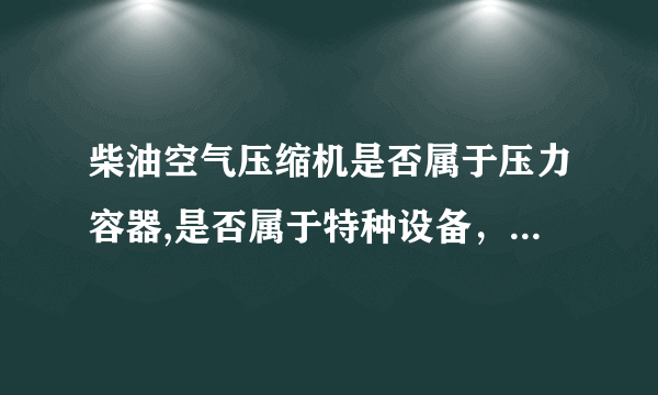 柴油空气压缩机是否属于压力容器,是否属于特种设备，怎样区分。需不需要定期检验、人员持操怍证？谢谢？