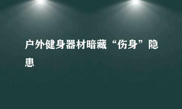 户外健身器材暗藏“伤身”隐患