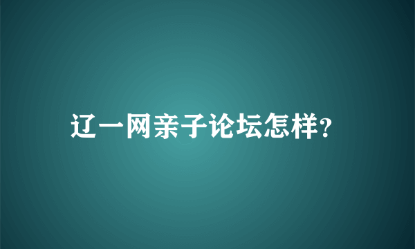 辽一网亲子论坛怎样？