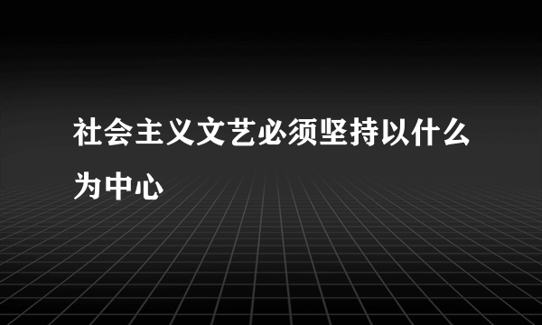 社会主义文艺必须坚持以什么为中心