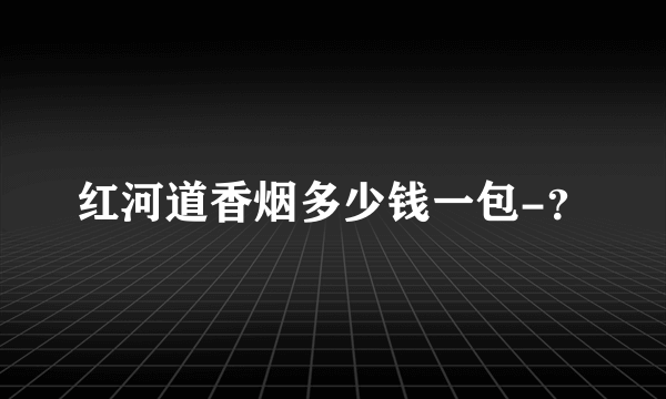 红河道香烟多少钱一包-？