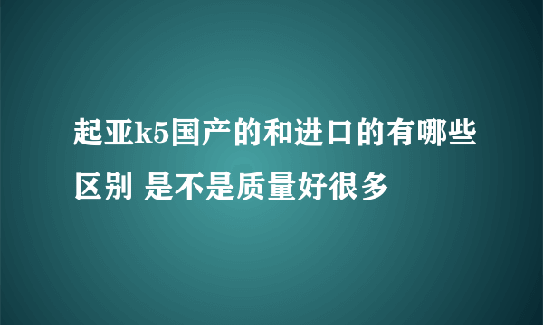 起亚k5国产的和进口的有哪些区别 是不是质量好很多