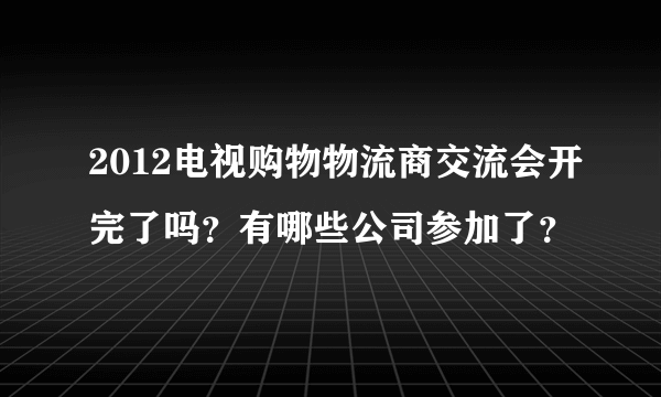 2012电视购物物流商交流会开完了吗？有哪些公司参加了？