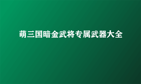 萌三国暗金武将专属武器大全