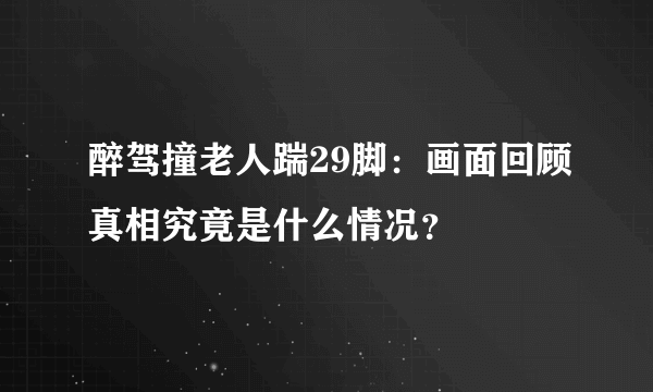 醉驾撞老人踹29脚：画面回顾真相究竟是什么情况？