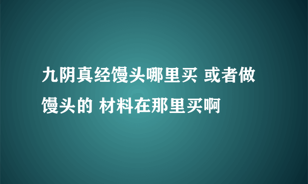 九阴真经馒头哪里买 或者做馒头的 材料在那里买啊