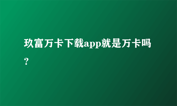 玖富万卡下载app就是万卡吗？