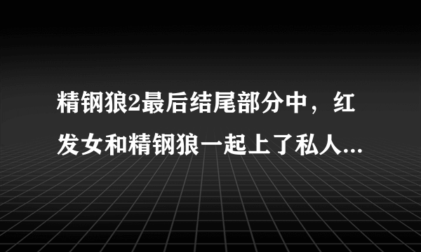 精钢狼2最后结尾部分中，红发女和精钢狼一起上了私人专机；可下飞机时，那个红发女又没影了？诚求解释？