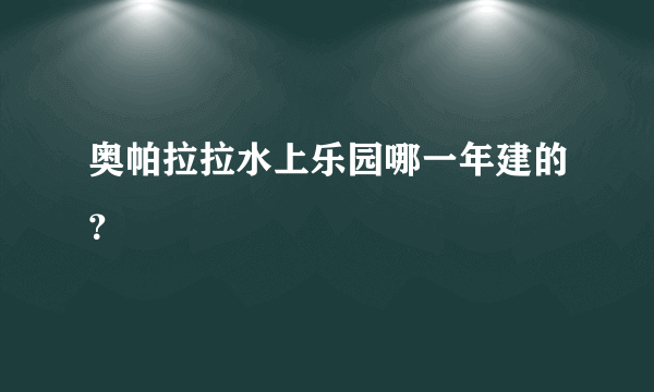 奥帕拉拉水上乐园哪一年建的？