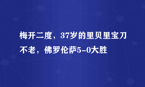 梅开二度，37岁的里贝里宝刀不老，佛罗伦萨5-0大胜