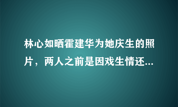 林心如晒霍建华为她庆生的照片，两人之前是因戏生情还是其他原因？