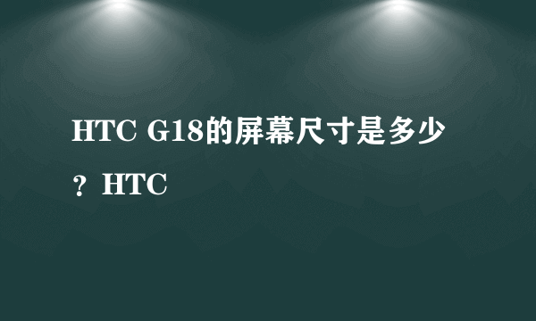 HTC G18的屏幕尺寸是多少？HTC