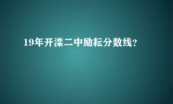 19年开滦二中励耘分数线？