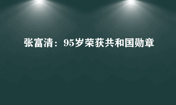 张富清：95岁荣获共和国勋章