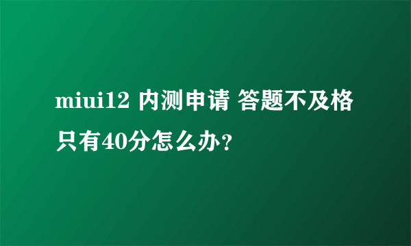 miui12 内测申请 答题不及格只有40分怎么办？