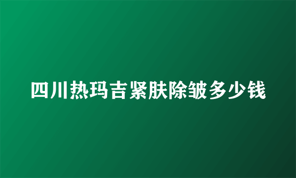 四川热玛吉紧肤除皱多少钱