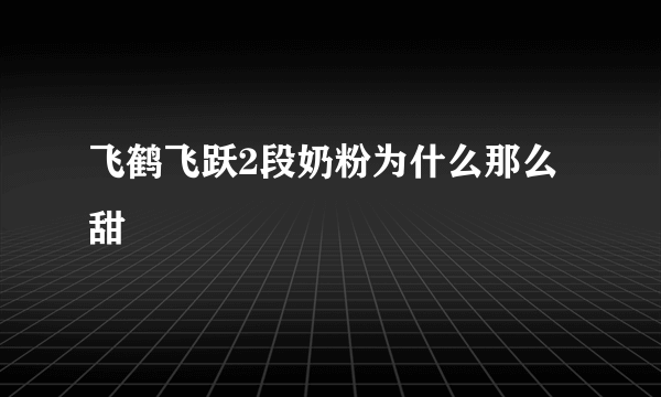 飞鹤飞跃2段奶粉为什么那么甜