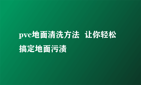 pvc地面清洗方法  让你轻松搞定地面污渍