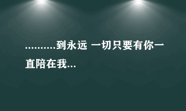 ..........到永远 一切只要有你一直陪在我身边 这是什么歌