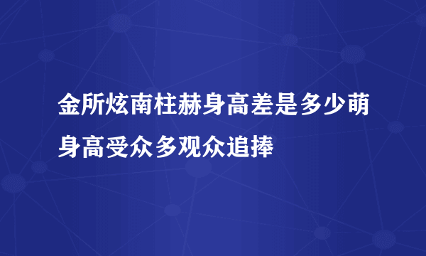 金所炫南柱赫身高差是多少萌身高受众多观众追捧