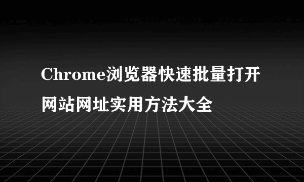 Chrome浏览器快速批量打开网站网址实用方法大全