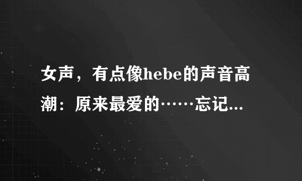 女声，有点像hebe的声音高潮：原来最爱的……忘记了，就记得一点.