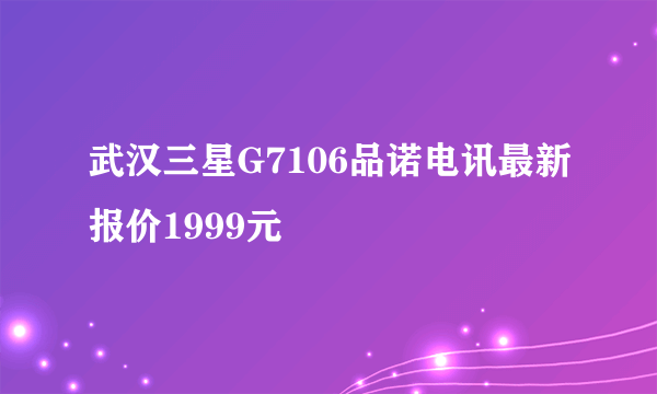 武汉三星G7106品诺电讯最新报价1999元