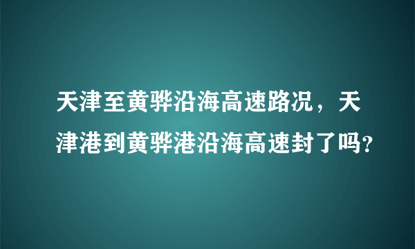 天津至黄骅沿海高速路况，天津港到黄骅港沿海高速封了吗？