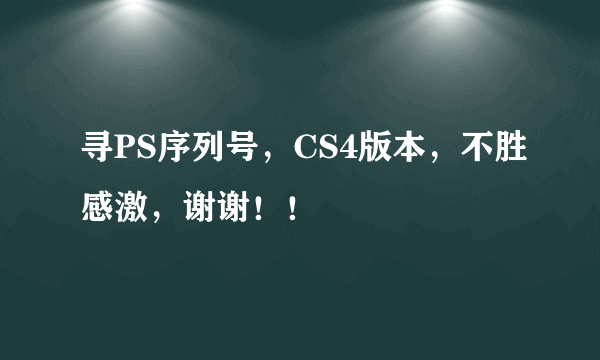 寻PS序列号，CS4版本，不胜感激，谢谢！！