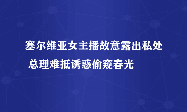 塞尔维亚女主播故意露出私处 总理难抵诱惑偷窥春光