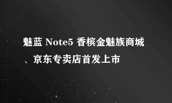 魅蓝 Note5 香槟金魅族商城、京东专卖店首发上市