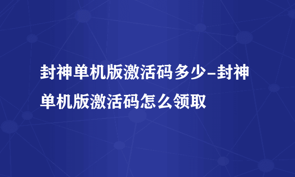 封神单机版激活码多少-封神单机版激活码怎么领取