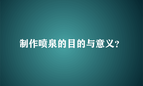 制作喷泉的目的与意义？