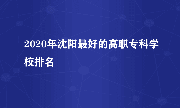 2020年沈阳最好的高职专科学校排名